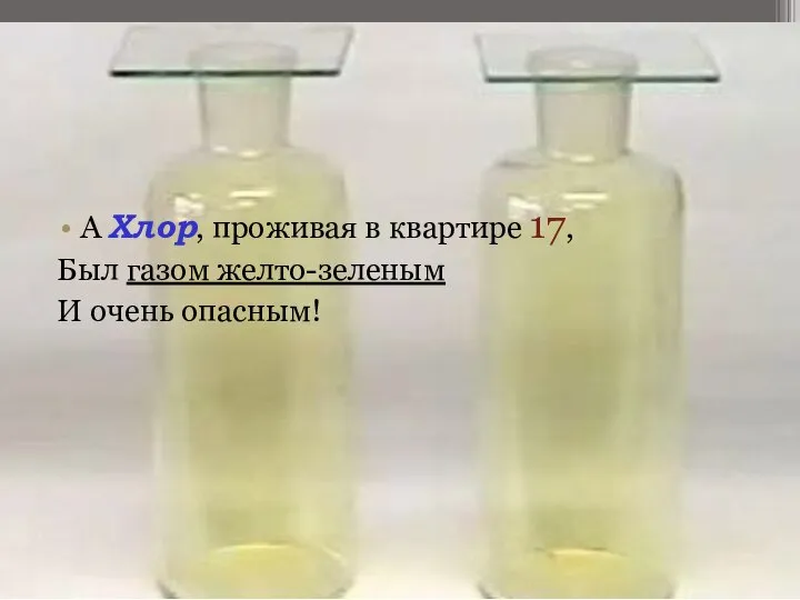 А Хлор, проживая в квартире 17, Был газом желто-зеленым И очень опасным!