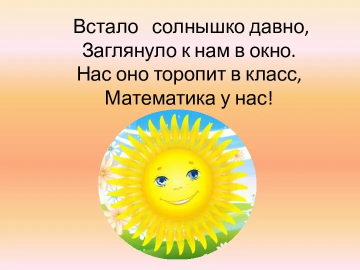 Встало солнышко давно, Заглянуло к нам в окно. Нас оно торопит в класс, Математика у нас!