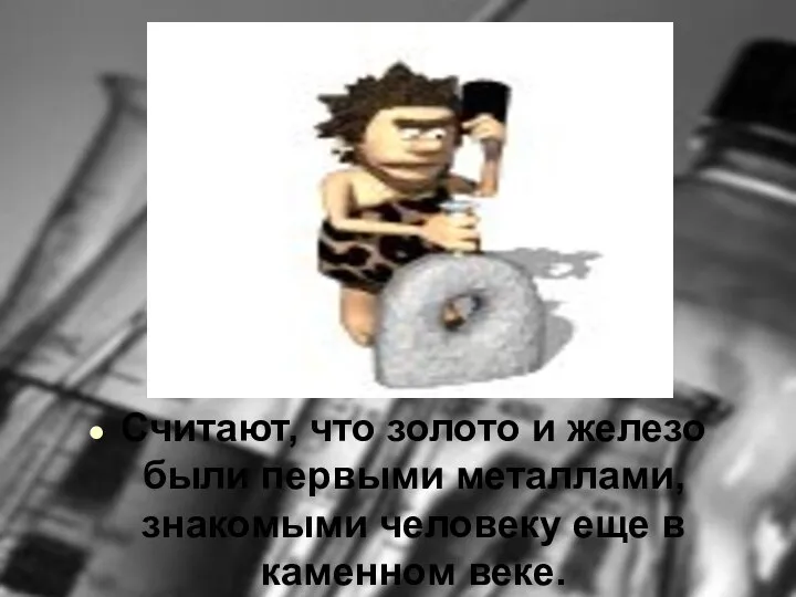 Считают, что золото и железо были первыми металлами, знакомыми человеку еще в каменном веке.