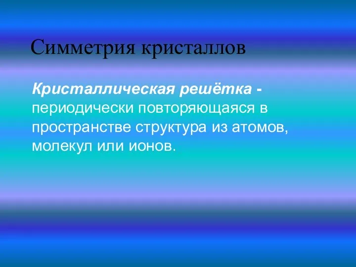 Симметрия кристаллов Кристаллическая решётка - периодически повторяющаяся в пространстве структура из атомов, молекул или ионов.