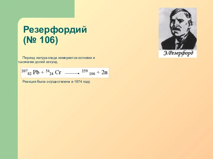 Резерфордий (№ 106) Период полураспада измеряется сотнями и тысячами долей секунд.