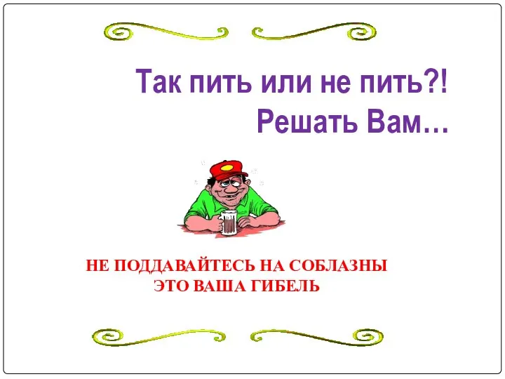 Так пить или не пить?! Решать Вам… НЕ ПОДДАВАЙТЕСЬ НА СОБЛАЗНЫ ЭТО ВАША ГИБЕЛЬ