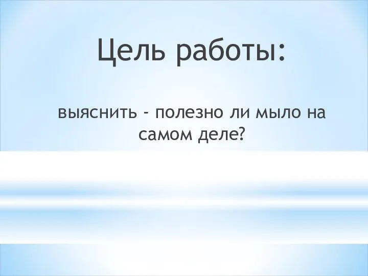 Цель работы: выяснить - полезно ли мыло на самом деле?