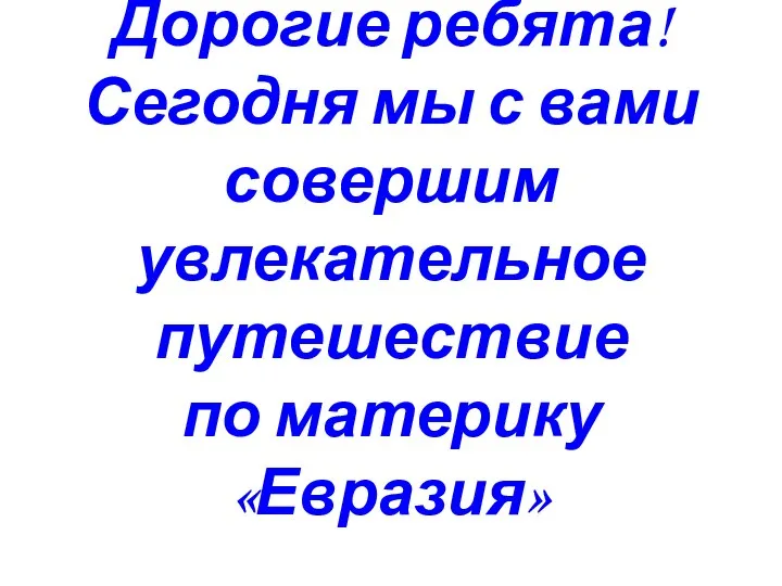 Дорогие ребята! Сегодня мы с вами совершим увлекательное путешествие по материку «Евразия»