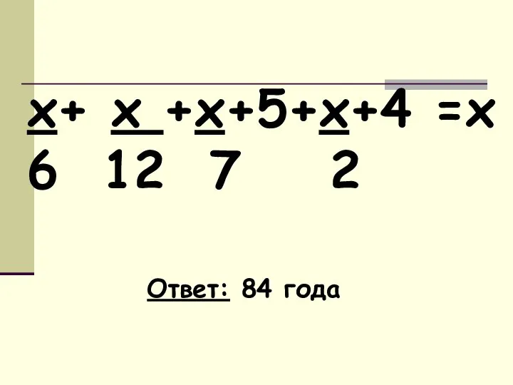 х+ х +х+5+х+4 =х 6 12 7 2 Ответ: 84 года