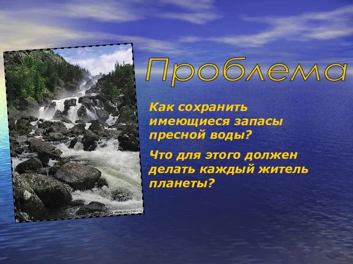 Проблема Как сохранить имеющиеся запасы пресной воды? Что для этого должен делать каждый житель планеты?