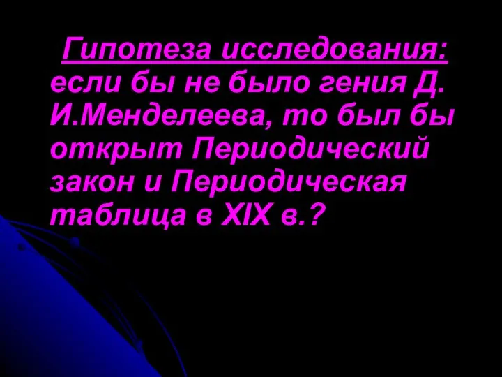 Гипотеза исследования: если бы не было гения Д.И.Менделеева, то был бы