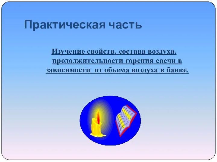 Практическая часть Изучение свойств, состава воздуха, продолжительности горения свечи в зависимости от объема воздуха в банке.