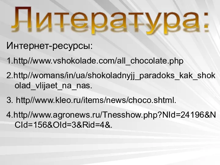 Интернет-ресурсы: 1.http//www.vshokolade.com/all_chocolate.php 2.http//womans/in/ua/shokoladnyjj_paradoks_kak_shokolad_vlijaet_na_nas. 3. http//www.kleo.ru/items/news/choco.shtml. 4.http//www.agronews.ru/Tnesshow.php?NId=24196&NCId=156&OId=3&Rid=4&. Литература: