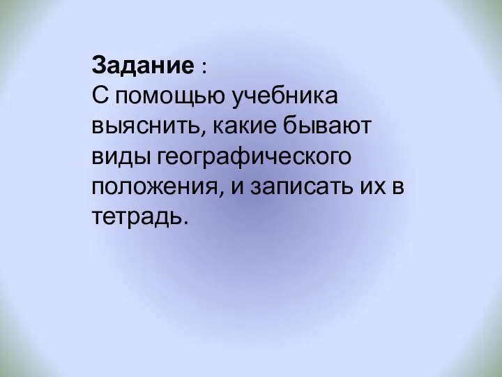 Задание : С помощью учебника выяснить, какие бывают виды географического положения, и записать их в тетрадь.