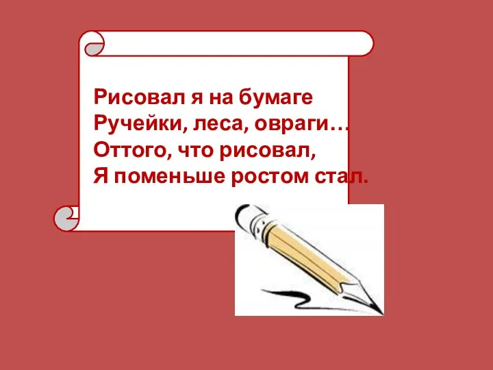 Я Рисовал я на бумаге Ручейки, леса, овраги… Оттого, что рисовал, Я поменьше ростом стал.