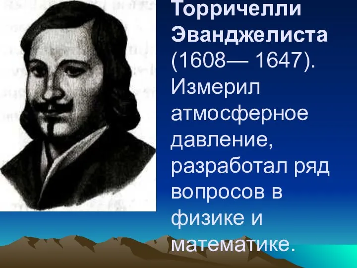 Торричелли Эванджелиста (1608— 1647). Измерил атмосферное давление, разработал ряд вопросов в физике и математике.