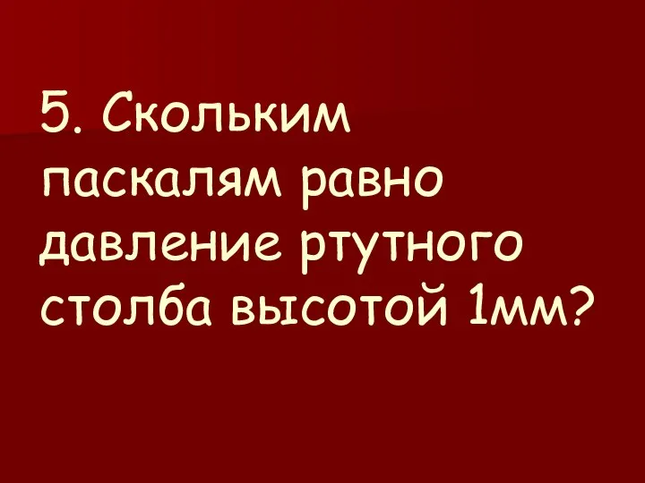 5. Скольким паскалям равно давление ртутного столба высотой 1мм?