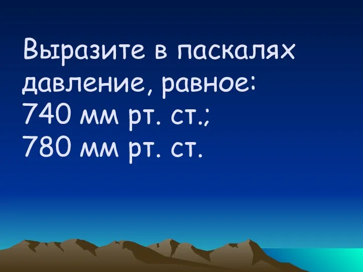 Выразите в паскалях давление, равное: 740 мм рт. ст.; 780 мм рт. ст.