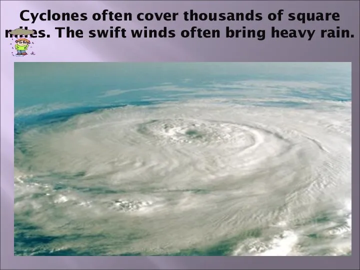 Cyclones often cover thousands of square miles. The swift winds often bring heavy rain.
