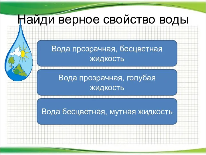 Найди верное свойство воды Вода прозрачная, бесцветная жидкость Вода бесцветная, мутная жидкость Вода прозрачная, голубая жидкость