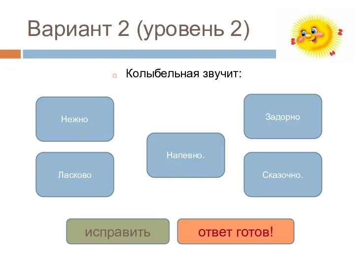 Вариант 2 (уровень 2) Колыбельная звучит: Нежно Ласково Напевно. Задорно Сказочно. исправить ответ готов!