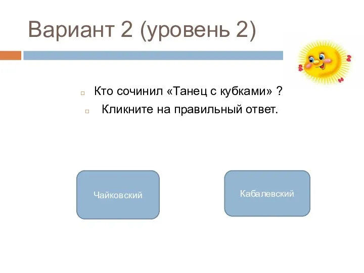 Вариант 2 (уровень 2) Кто сочинил «Танец с кубками» ? Кликните на правильный ответ. Чайковский Кабалевский