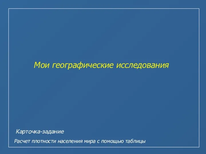 Мои географические исследования Карточка-задание Расчет плотности населения мира с помощью таблицы