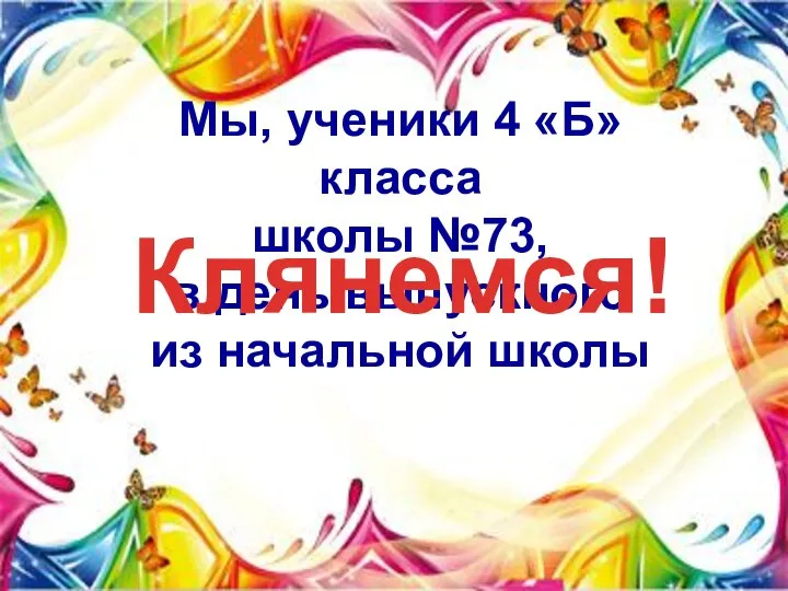 Мы, ученики 4 «Б» класса школы №73, в день выпускного из начальной школы Клянемся!