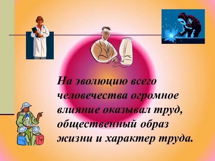 На эволюцию всего человечества огромное влияние оказывал труд, общественный образ жизни и характер труда.