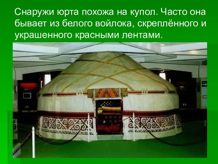 Снаружи юрта похожа на купол. Часто она бывает из белого войлока, скреплённого и украшенного красными лентами.