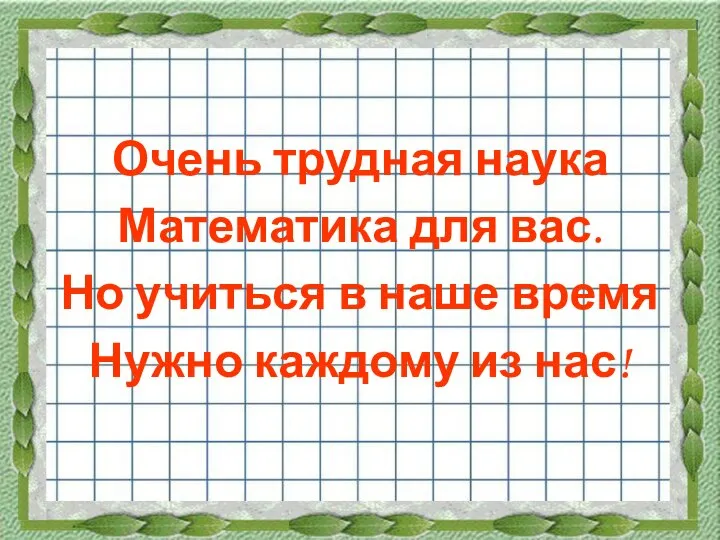 Очень трудная наука Математика для вас. Но учиться в наше время Нужно каждому из нас!