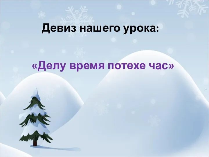 Девиз нашего урока: «Делу время потехе час»