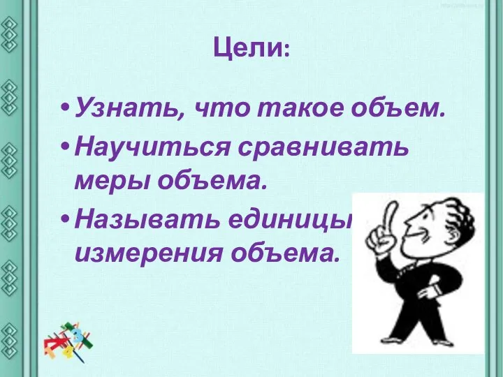 Цели: Узнать, что такое объем. Научиться сравнивать меры объема. Называть единицы измерения объема.