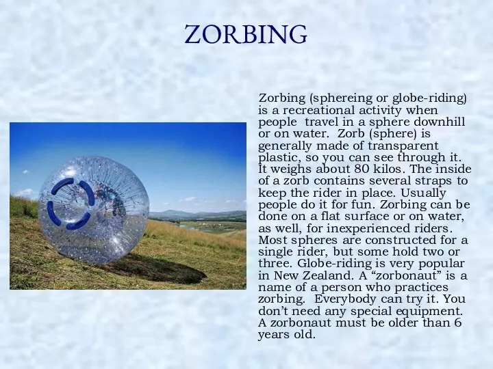 ZORBING Zorbing (sphereing or globe-riding) is a recreational activity when people