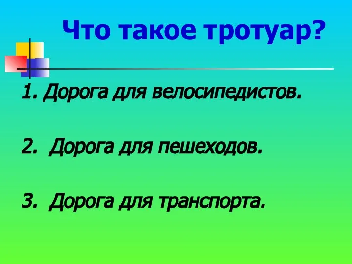 Что такое тротуар? 1. Дорога для велосипедистов. 2. Дорога для пешеходов. 3. Дорога для транспорта.