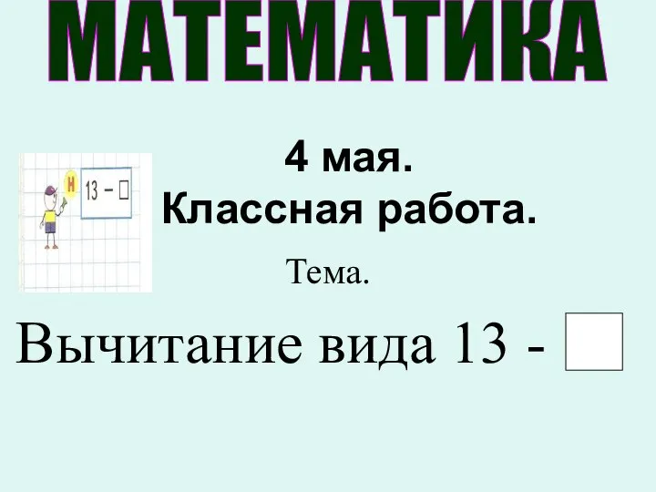 4 мая. Классная работа. Тема. Вычитание вида 13 -