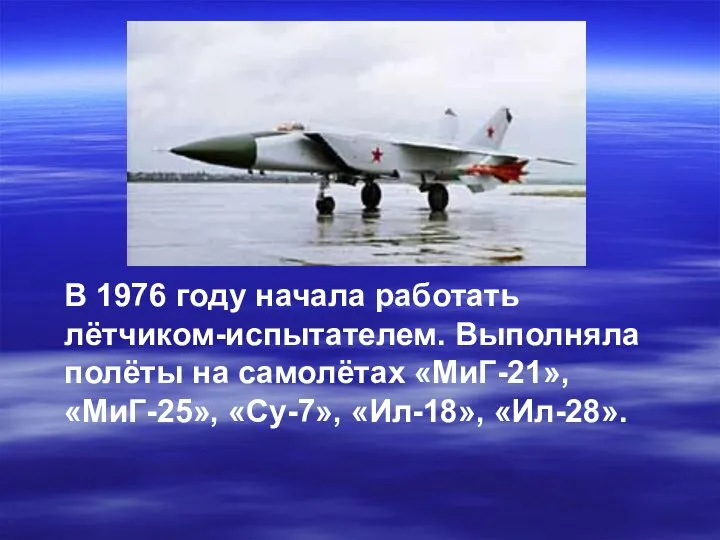 В 1976 году начала работать лётчиком-испытателем. Выполняла полёты на самолётах «МиГ-21», «МиГ-25», «Су-7», «Ил-18», «Ил-28».