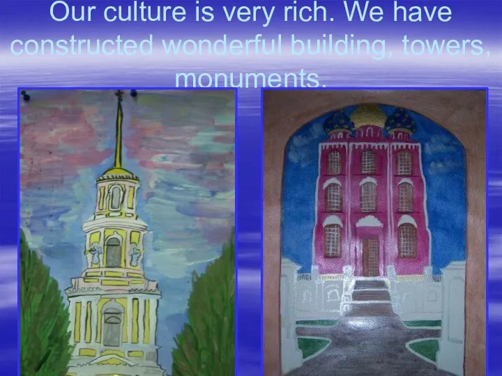 Our culture is very rich. We have constructed wonderful building, towers, monuments.
