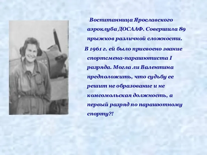 Воспитанница Ярославского аэроклуба ДОСААФ. Совершила 89 прыжков различной сложности. В 1961