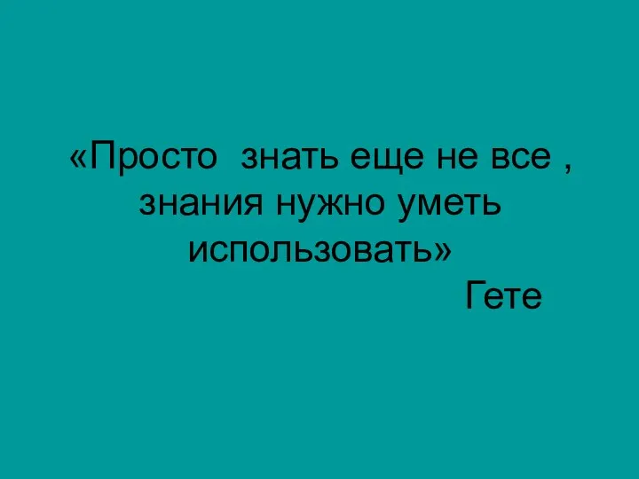 «Просто знать еще не все , знания нужно уметь использовать» Гете