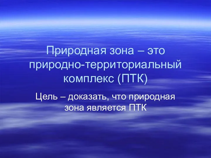 Природная зона – это природно-территориальный комплекс (ПТК) Цель – доказать, что природная зона является ПТК