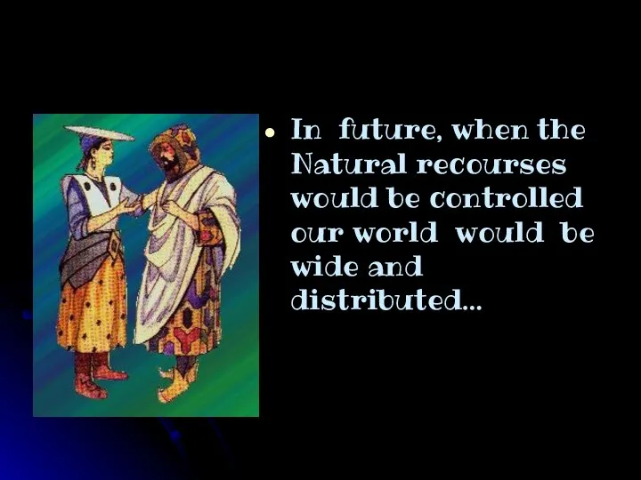 In future, when the Natural recourses would be controlled our world would be wide and distributed…