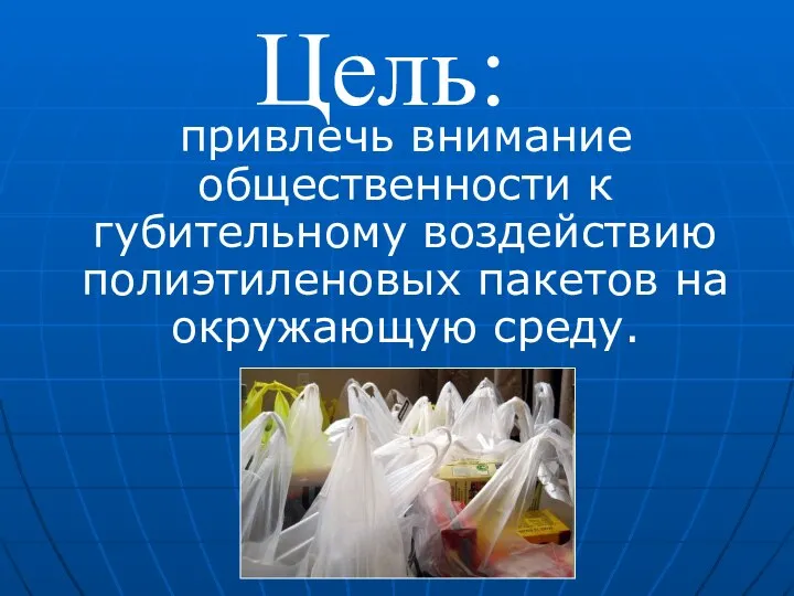 привлечь внимание общественности к губительному воздействию полиэтиленовых пакетов на окружающую среду. Цель: