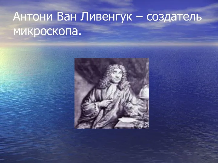 Антони Ван Ливенгук – создатель микроскопа.