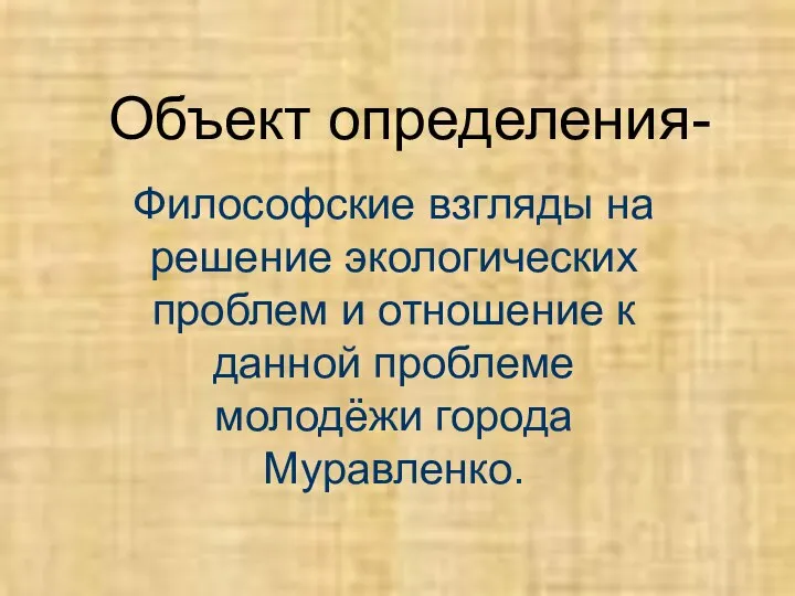 Объект определения- Философские взгляды на решение экологических проблем и отношение к данной проблеме молодёжи города Муравленко.