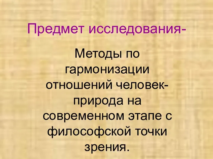 Предмет исследования- Методы по гармонизации отношений человек-природа на современном этапе с философской точки зрения.