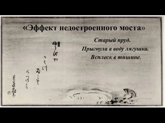 «Эффект недостроенного моста» Старый пруд. Прыгнула в воду лягушка. Всплеск в тишине.