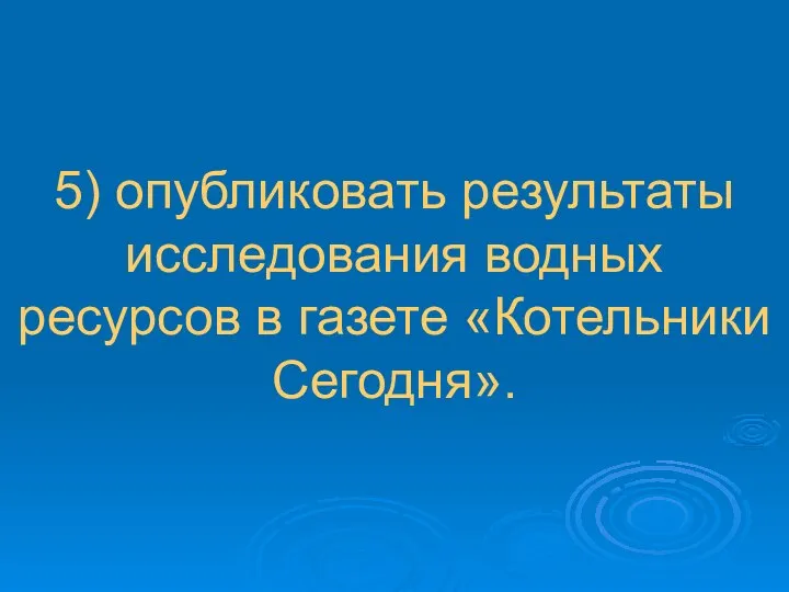 5) опубликовать результаты исследования водных ресурсов в газете «Котельники Сегодня».