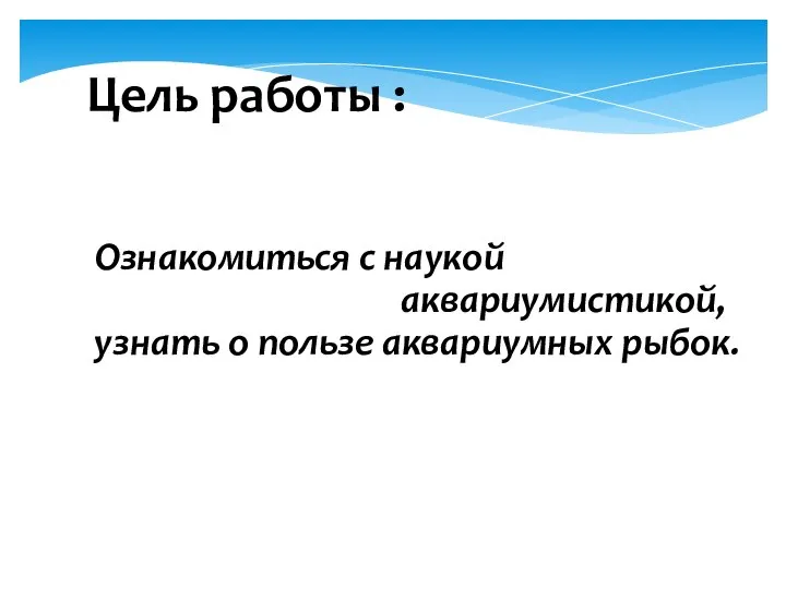 Цель работы : Ознакомиться с наукой аквариумистикой, узнать о пользе аквариумных рыбок.