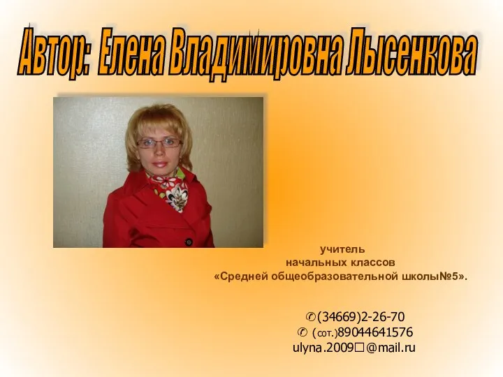 учитель начальных классов «Средней общеобразовательной школы№5». Автор: Елена Владимировна Лысенкова ✆(34669)2-26-70 ✆ (сот.)89044641576 ulyna.2009?@mail.ru