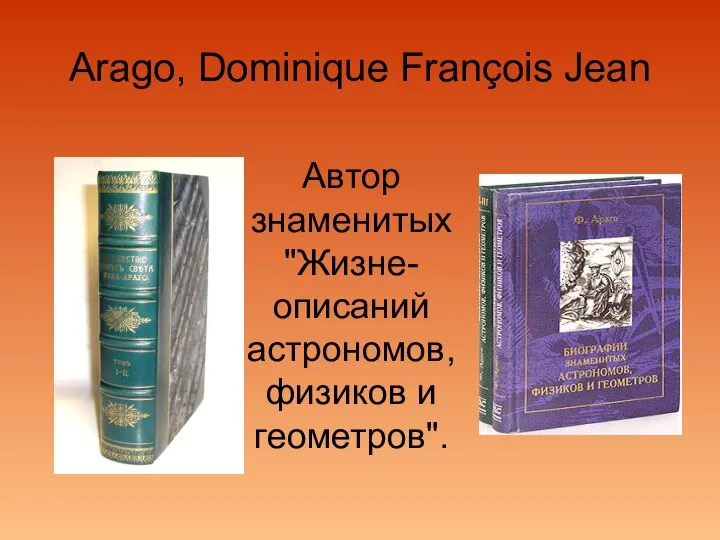 Arago, Dominique François Jean Автор знаменитых "Жизне-описаний астрономов, физиков и геометров".