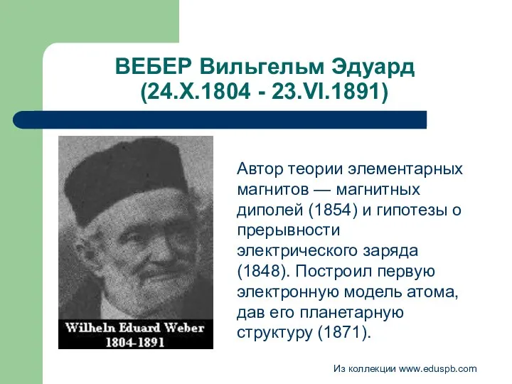 ВЕБЕР Вильгельм Эдуард (24.Х.1804 - 23.VI.1891) Автор теории элементарных магнитов —