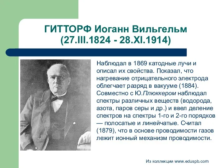 ГИТТОРФ Иоганн Вильгельм (27.III.1824 - 28.XI.1914) Наблюдал в 1869 катодные лучи