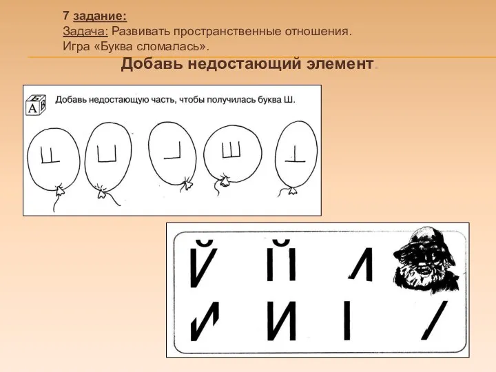 7 задание: Задача: Развивать пространственные отношения. Игра «Буква сломалась». Добавь недостающий элемент.